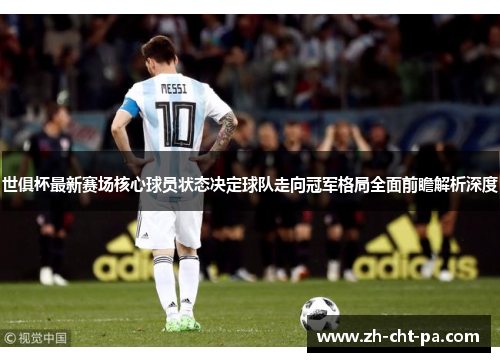 世俱杯最新赛场核心球员状态决定球队走向冠军格局全面前瞻解析深度 世俱杯最新赛场核心球员状态决定球队走向冠军格局全面前瞻解析深度