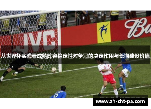从世界杯实践看成熟阵容稳定性对争冠的决定作用与长期建设价值 从世界杯实践看成熟阵容稳定性对争冠的决定作用与长期建设价值
