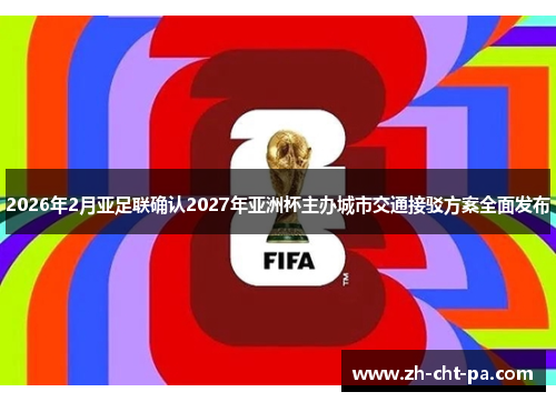 2026年2月亚足联确认2027年亚洲杯主办城市交通接驳方案全面发布 2026年2月亚足联确认2027年亚洲杯主办城市交通接驳方案全面发布
