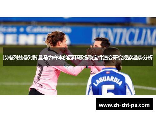 以格列兹曼对阵皇马为样本的西甲赛场稳定性演变研究观察趋势分析 以格列兹曼对阵皇马为样本的西甲赛场稳定性演变研究观察趋势分析