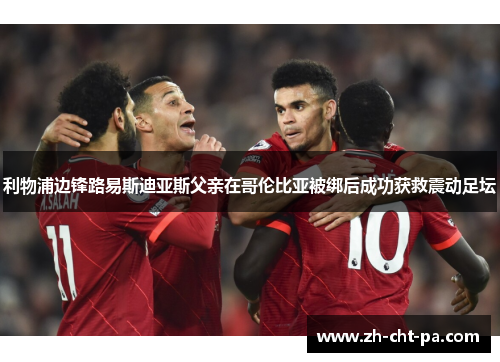 利物浦边锋路易斯迪亚斯父亲在哥伦比亚被绑后成功获救震动足坛 利物浦边锋路易斯迪亚斯父亲在哥伦比亚被绑后成功获救震动足坛