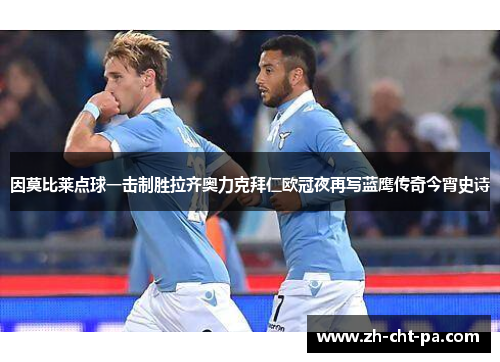 因莫比莱点球一击制胜拉齐奥力克拜仁欧冠夜再写蓝鹰传奇今宵史诗 因莫比莱点球一击制胜拉齐奥力克拜仁欧冠夜再写蓝鹰传奇今宵史诗