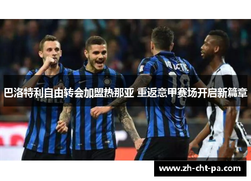 巴洛特利自由转会加盟热那亚 重返意甲赛场开启新篇章 巴洛特利自由转会加盟热那亚 重返意甲赛场开启新篇章