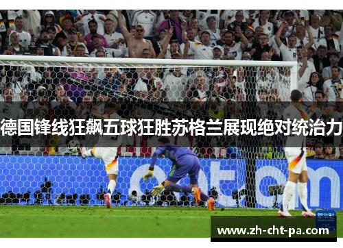 德国锋线狂飙五球狂胜苏格兰展现绝对统治力