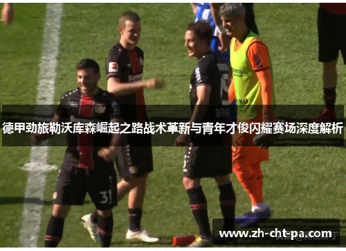 德甲劲旅勒沃库森崛起之路战术革新与青年才俊闪耀赛场深度解析