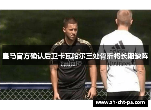 皇马官方确认后卫卡瓦哈尔三处骨折将长期缺阵