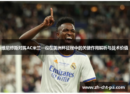 维尼修斯对阵AC米兰一役在美洲杯征程中的关键作用解析与战术价值