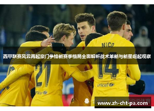 西甲联赛风云再起豪门争锋新赛季格局全面解析战术革新与新星崛起观察