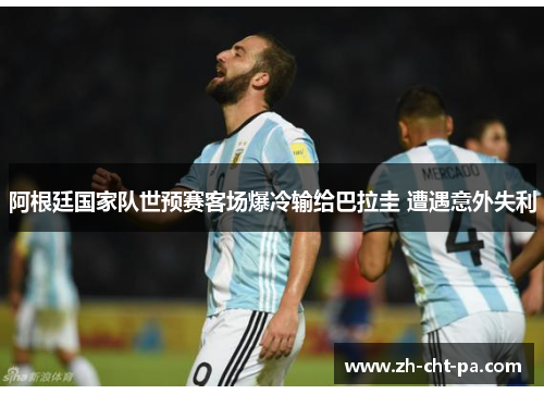 阿根廷国家队世预赛客场爆冷输给巴拉圭 遭遇意外失利