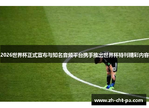2026世界杯正式宣布与知名音频平台携手推出世界杯特刊精彩内容