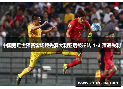 中国男足世预赛客场领先澳大利亚后被逆转 1-3 遭遇失利