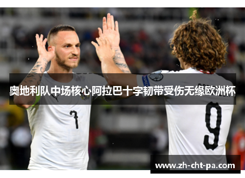 奥地利队中场核心阿拉巴十字韧带受伤无缘欧洲杯 奥地利队中场核心阿拉巴十字韧带受伤无缘欧洲杯