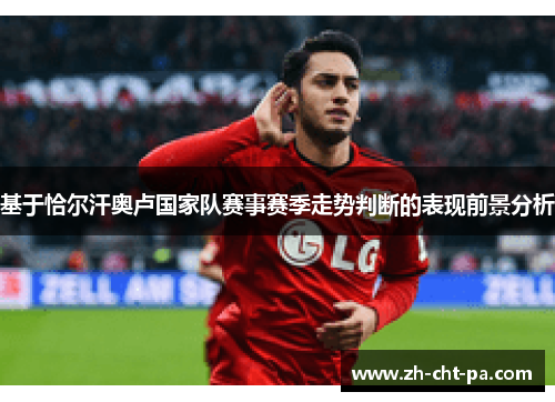 基于恰尔汗奥卢国家队赛事赛季走势判断的表现前景分析 基于恰尔汗奥卢国家队赛事赛季走势判断的表现前景分析