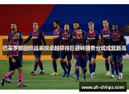 巴塞罗那因欧战表现卓越获得巨额转播费分成成就新高 巴塞罗那因欧战表现卓越获得巨额转播费分成成就新高