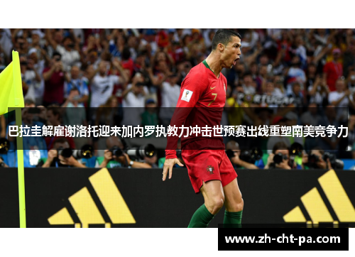 巴拉圭解雇谢洛托迎来加内罗执教力冲击世预赛出线重塑南美竞争力