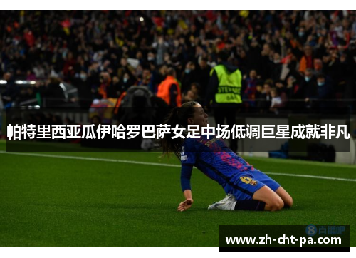 帕特里西亚瓜伊哈罗巴萨女足中场低调巨星成就非凡
