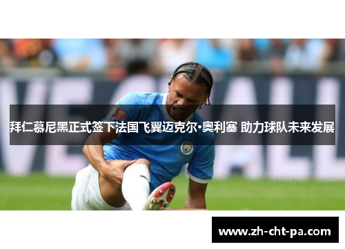 拜仁慕尼黑正式签下法国飞翼迈克尔·奥利塞 助力球队未来发展