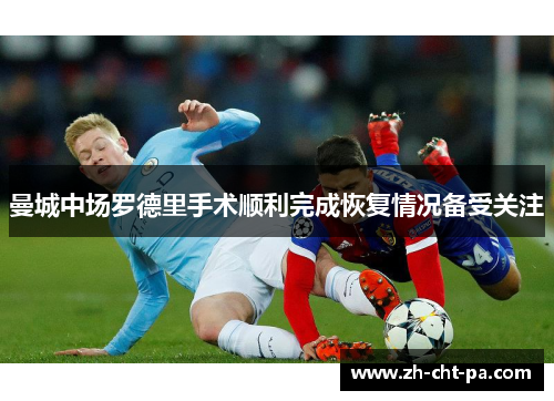 曼城中场罗德里手术顺利完成恢复情况备受关注 曼城中场罗德里手术顺利完成恢复情况备受关注
