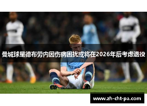 曼城球星德布劳内因伤病困扰或将在2026年后考虑退役 曼城球星德布劳内因伤病困扰或将在2026年后考虑退役