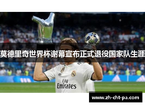莫德里奇世界杯谢幕宣布正式退役国家队生涯
