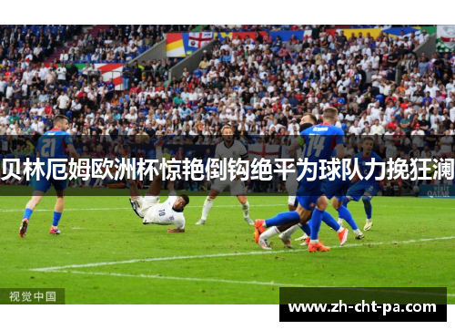 贝林厄姆欧洲杯惊艳倒钩绝平为球队力挽狂澜