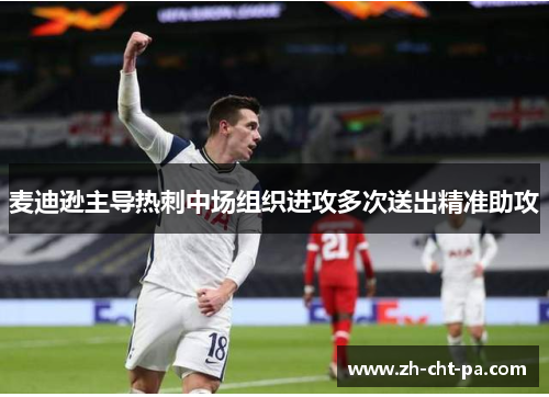 麦迪逊主导热刺中场组织进攻多次送出精准助攻 麦迪逊主导热刺中场组织进攻多次送出精准助攻