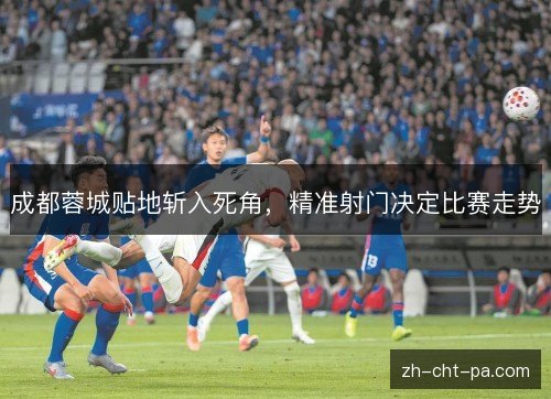 成都蓉城贴地斩入死角，精准射门决定比赛走势